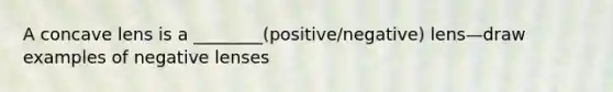 A concave lens is a ________(positive/negative) lens—draw examples of negative lenses