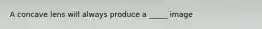 A concave lens will always produce a _____ image