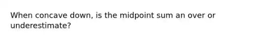 When concave down, is the midpoint sum an over or underestimate?