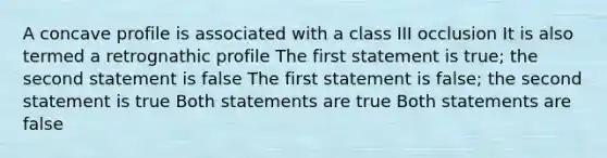 A concave profile is associated with a class III occlusion It is also termed a retrognathic profile The first statement is true; the second statement is false The first statement is false; the second statement is true Both statements are true Both statements are false