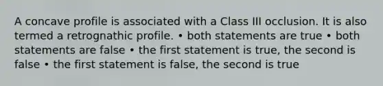 A concave profile is associated with a Class III occlusion. It is also termed a retrognathic profile. • both statements are true • both statements are false • the first statement is true, the second is false • the first statement is false, the second is true