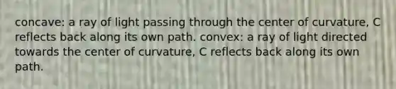 concave: a ray of light passing through the center of curvature, C reflects back along its own path. convex: a ray of light directed towards the center of curvature, C reflects back along its own path.