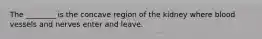 The ________ is the concave region of the kidney where blood vessels and nerves enter and leave.
