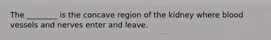 The ________ is the concave region of the kidney where blood vessels and nerves enter and leave.