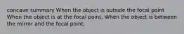 concave summary When the object is outside the focal point When the object is at the focal point, When the object is between the mirror and the focal point,