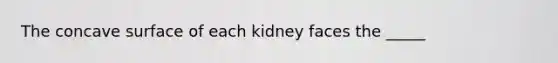 The concave surface of each kidney faces the _____