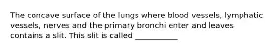 The concave surface of the lungs where blood vessels, lymphatic vessels, nerves and the primary bronchi enter and leaves contains a slit. This slit is called ___________