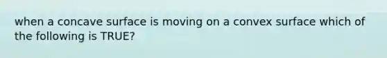 when a concave surface is moving on a convex surface which of the following is TRUE?