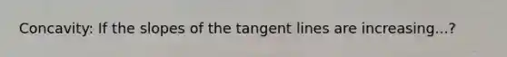 Concavity: If the slopes of the tangent lines are increasing...?