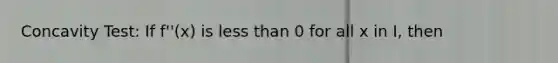 Concavity Test: If f''(x) is less than 0 for all x in I, then