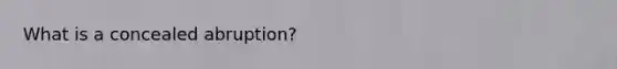 What is a concealed abruption?