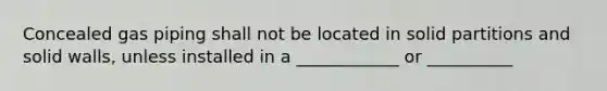 Concealed gas piping shall not be located in solid partitions and solid walls, unless installed in a ____________ or __________