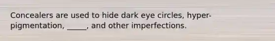 Concealers are used to hide dark eye circles, hyper-pigmentation, _____, and other imperfections.