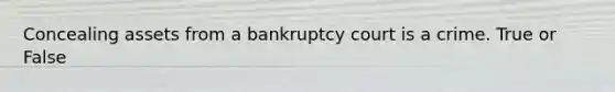 Concealing assets from a bankruptcy court is a crime. True or False