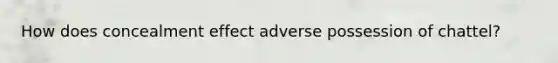 How does concealment effect adverse possession of chattel?