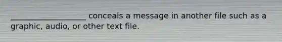 ___________________ conceals a message in another file such as a graphic, audio, or other text file.