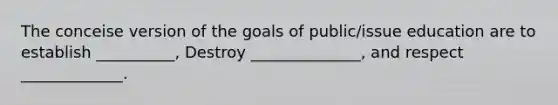 The conceise version of the goals of public/issue education are to establish __________, Destroy ______________, and respect _____________.