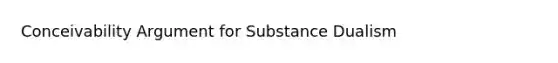 Conceivability Argument for Substance Dualism