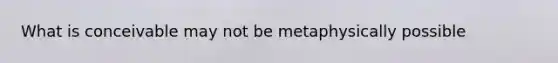 What is conceivable may not be metaphysically possible