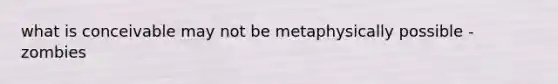 what is conceivable may not be metaphysically possible - zombies