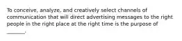 To conceive, analyze, and creatively select channels of communication that will direct advertising messages to the right people in the right place at the right time is the purpose of _______.