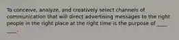 To conceive, analyze, and creatively select channels of communication that will direct advertising messages to the right people in the right place at the right time is the purpose of ____ ____.