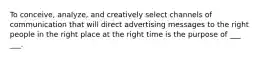 To conceive, analyze, and creatively select channels of communication that will direct advertising messages to the right people in the right place at the right time is the purpose of ___ ___.