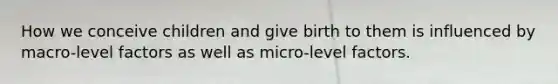 How we conceive children and give birth to them is influenced by macro-level factors as well as micro-level factors.