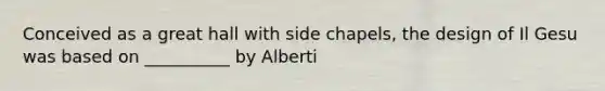 Conceived as a great hall with side chapels, the design of Il Gesu was based on __________ by Alberti