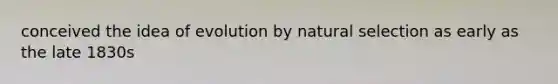 conceived the idea of evolution by natural selection as early as the late 1830s