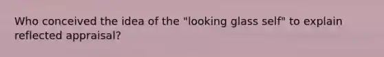 Who conceived the idea of the "looking glass self" to explain reflected appraisal?