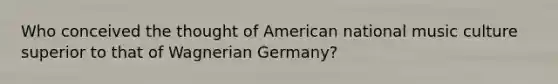 Who conceived the thought of American national music culture superior to that of Wagnerian Germany?