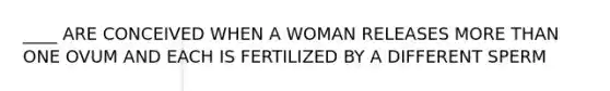 ____ ARE CONCEIVED WHEN A WOMAN RELEASES <a href='https://www.questionai.com/knowledge/keWHlEPx42-more-than' class='anchor-knowledge'>more than</a> ONE OVUM AND EACH IS FERTILIZED BY A DIFFERENT SPERM