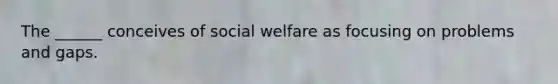 The ______ conceives of social welfare as focusing on problems and gaps.