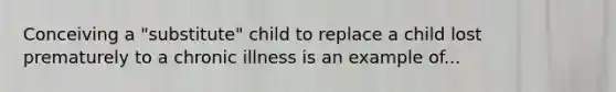 Conceiving a "substitute" child to replace a child lost prematurely to a chronic illness is an example of...