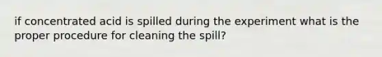 if concentrated acid is spilled during the experiment what is the proper procedure for cleaning the spill?