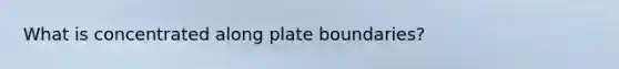 What is concentrated along plate boundaries?