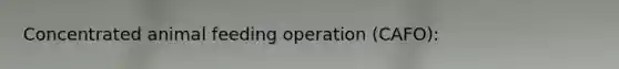 Concentrated animal feeding operation (CAFO):