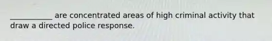 ___________ are concentrated areas of high criminal activity that draw a directed police response.