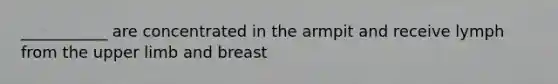 ___________ are concentrated in the armpit and receive lymph from the upper limb and breast