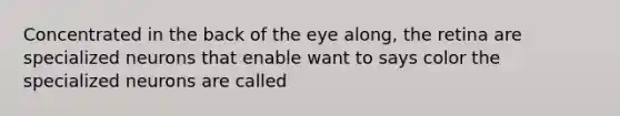 Concentrated in the back of the eye along, the retina are specialized neurons that enable want to says color the specialized neurons are called