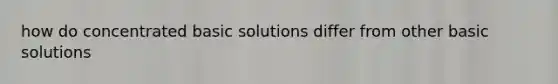 how do concentrated basic solutions differ from other basic solutions