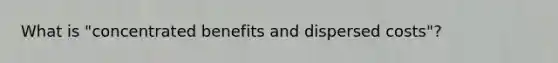 What is "concentrated benefits and dispersed costs"?