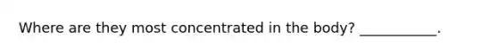 Where are they most concentrated in the body? ___________.