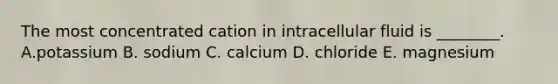 The most concentrated cation in intracellular fluid is ________. A.potassium B. sodium C. calcium D. chloride E. magnesium