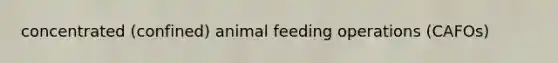 concentrated (confined) animal feeding operations (CAFOs)