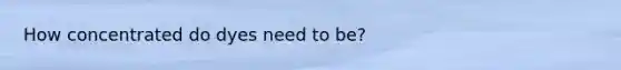 How concentrated do dyes need to be?