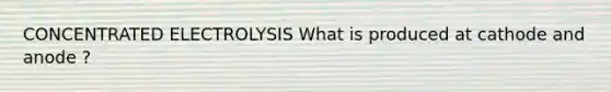 CONCENTRATED ELECTROLYSIS What is produced at cathode and anode ?