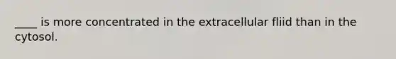 ____ is more concentrated in the extracellular fliid than in the cytosol.