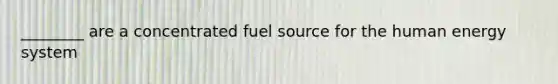 ________ are a concentrated fuel source for the human energy system